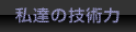 私達の技術力 私達の技術力